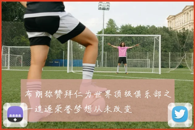 布朗称赞拜仁为世界顶级俱乐部之一追逐荣誉梦想从未改变