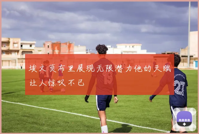 埃文莫布里展现无限潜力他的天赋让人惊叹不已