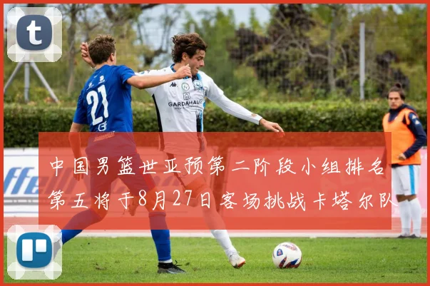 中国男篮世亚预第二阶段小组排名第五将于8月27日客场挑战卡塔尔队
