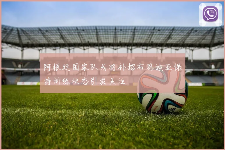阿根廷国家队或将补招布恩迪亚保持训练状态引发关注