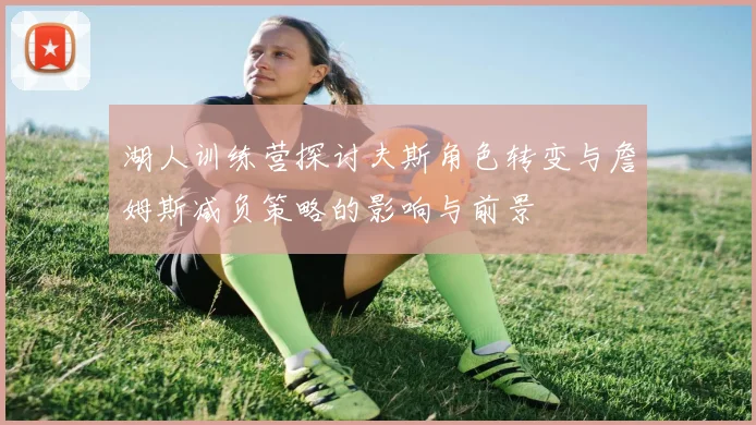 湖人训练营探讨夫斯角色转变与詹姆斯减负策略的影响与前景