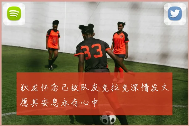 狄龙怀念已故队友克拉克深情发文愿其安息永存心中
