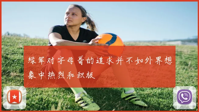 绿军对字母哥的追求并不如外界想象中热烈和积极