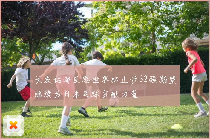 长友佑都反思世界杯止步32强期望继续为日本足球贡献力量