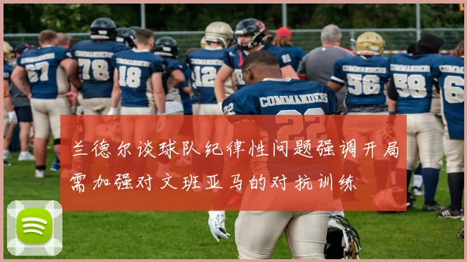 兰德尔谈球队纪律性问题强调开局需加强对文班亚马的对抗训练