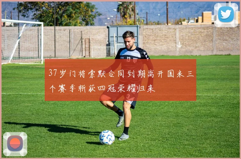 37岁门将索默合同到期离开国米三个赛季斩获四冠荣耀归来