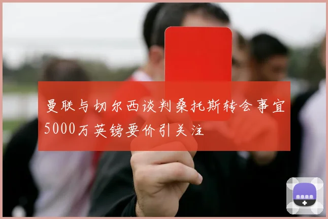 曼联与切尔西谈判桑托斯转会事宜5000万英镑要价引关注
