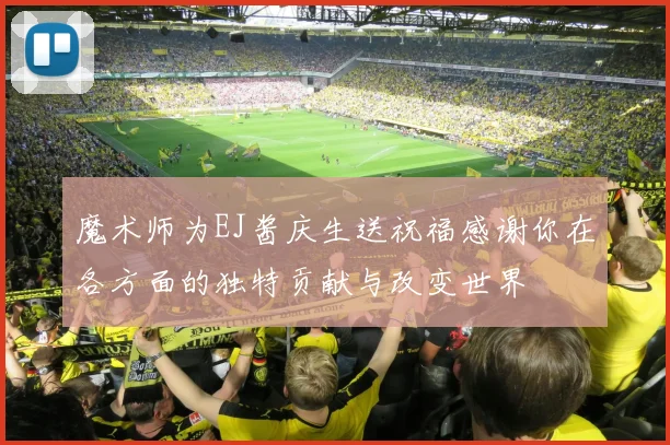 魔术师为EJ酱庆生送祝福感谢你在各方面的独特贡献与改变世界