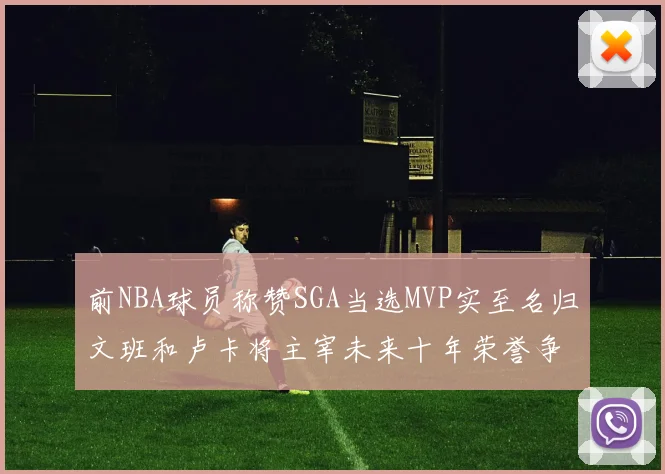 前NBA球员称赞SGA当选MVP实至名归文班和卢卡将主宰未来十年荣誉争夺