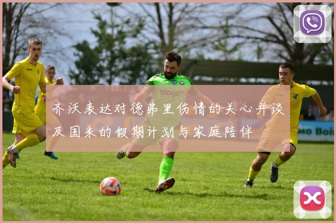 齐沃表达对德弗里伤情的关心并谈及国米的假期计划与家庭陪伴
