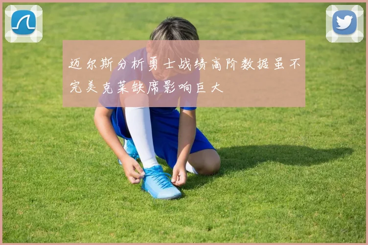 迈尔斯分析勇士战绩高阶数据虽不完美克莱缺席影响巨大