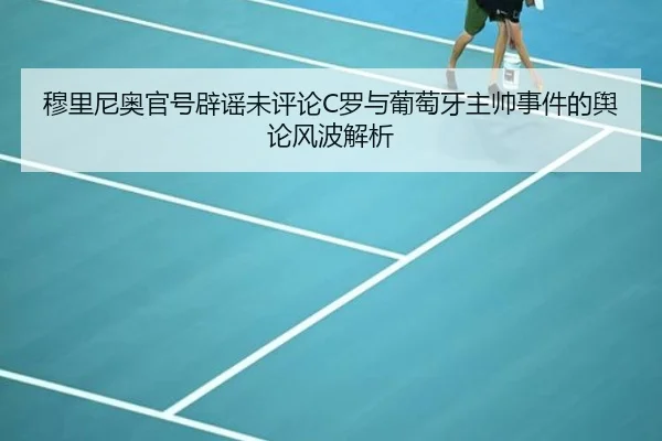 穆里尼奥官号辟谣未评论C罗与葡萄牙主帅事件的舆论风波解析